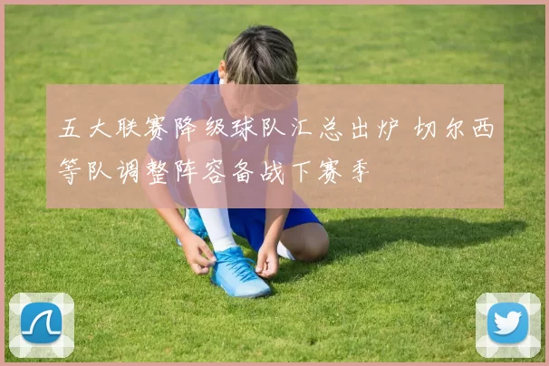 五大联赛降级球队汇总出炉 切尔西等队调整阵容备战下赛季