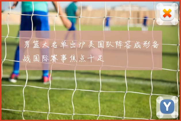 男篮大名单出炉美国队阵容成形备战国际赛事焦点十足
