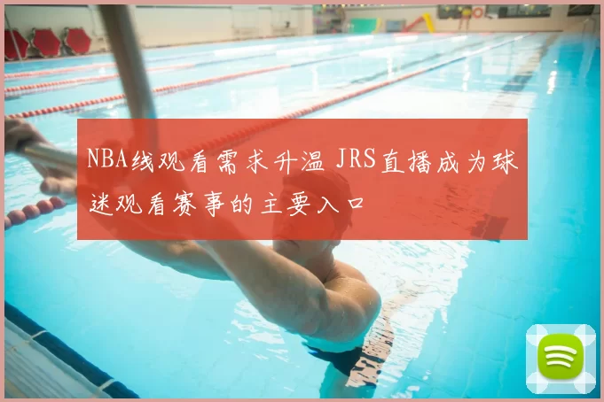 NBA线观看需求升温 JRS直播成为球迷观看赛事的主要入口
