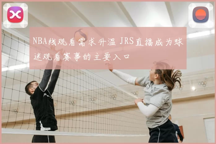 NBA线观看需求升温 JRS直播成为球迷观看赛事的主要入口