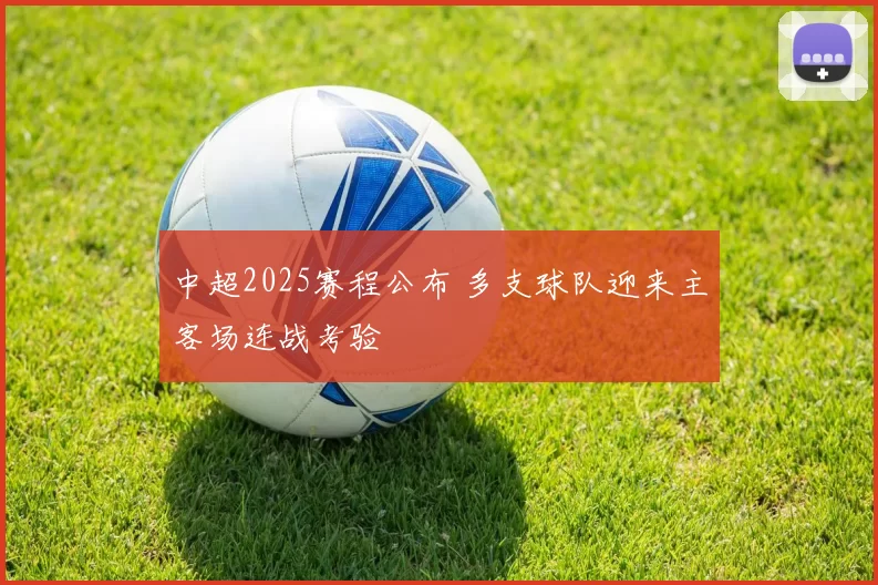 中超2025赛程公布 多支球队迎来主客场连战考验