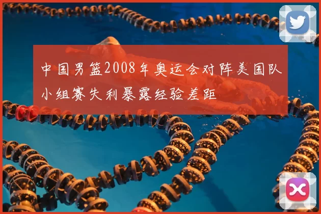 中国男篮2008年奥运会对阵美国队小组赛失利暴露经验差距