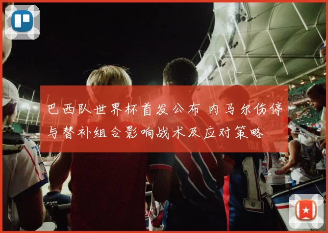 巴西队世界杯首发公布 内马尔伤停与替补组合影响战术及应对策略