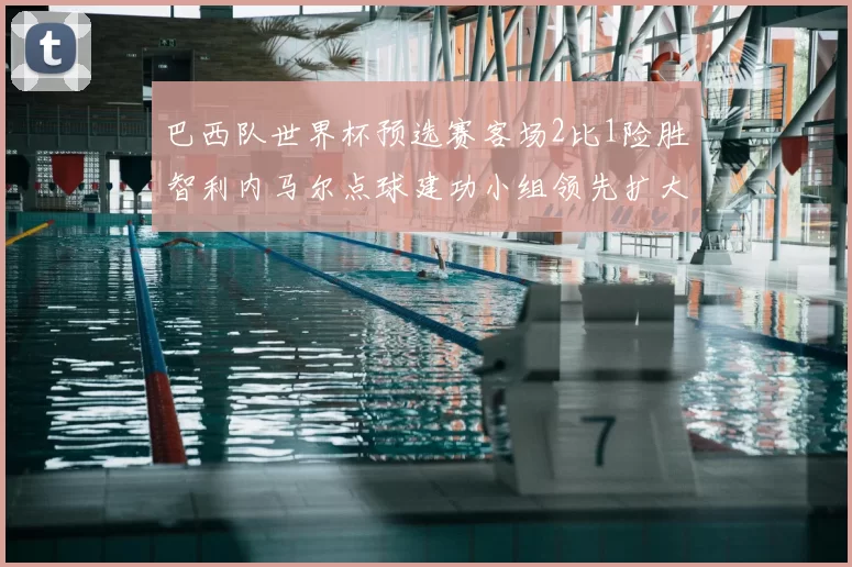 巴西队世界杯预选赛客场2比1险胜智利内马尔点球建功小组领先扩大