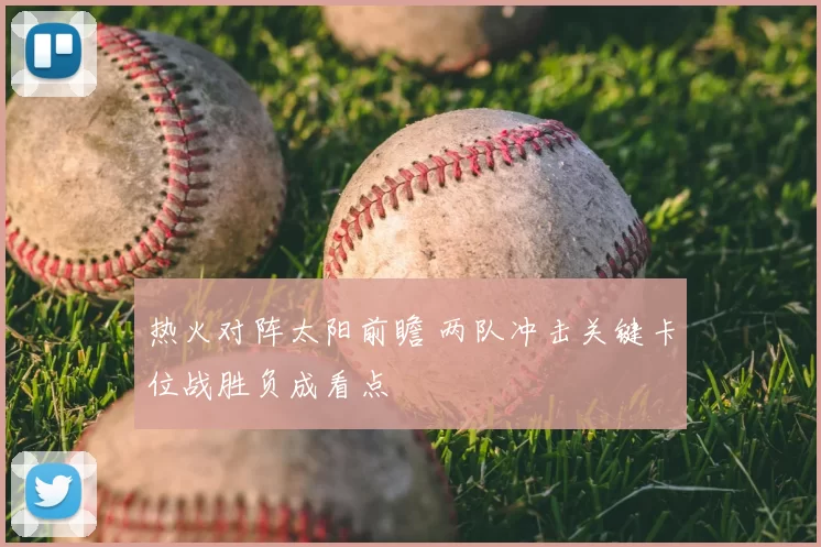 热火对阵太阳前瞻 两队冲击关键卡位战胜负成看点