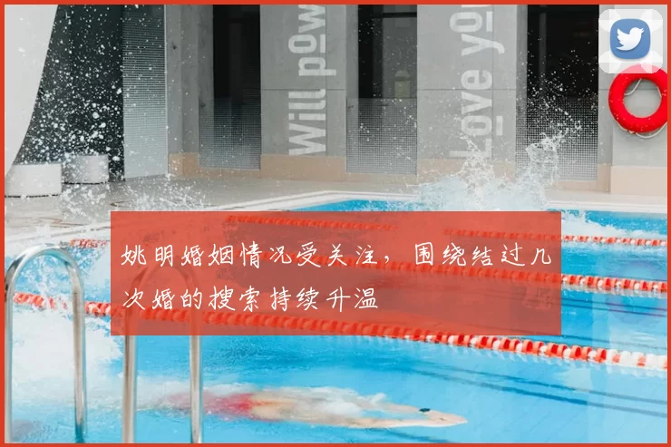姚明婚姻情况受关注,围绕结过几次婚的搜索持续升温