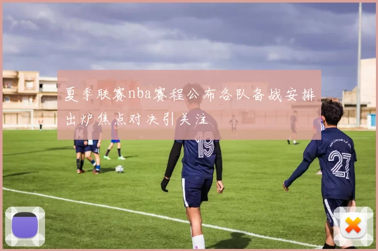 夏季联赛nba赛程公布各队备战安排出炉焦点对决引关注