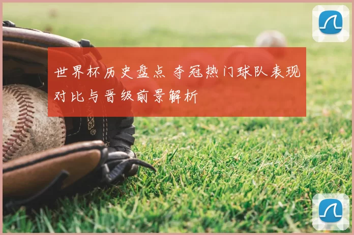世界杯历史盘点 夺冠热门球队表现对比与晋级前景解析