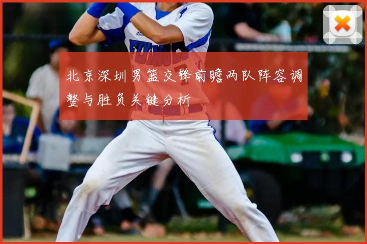 北京深圳男篮交锋前瞻两队阵容调整与胜负关键分析