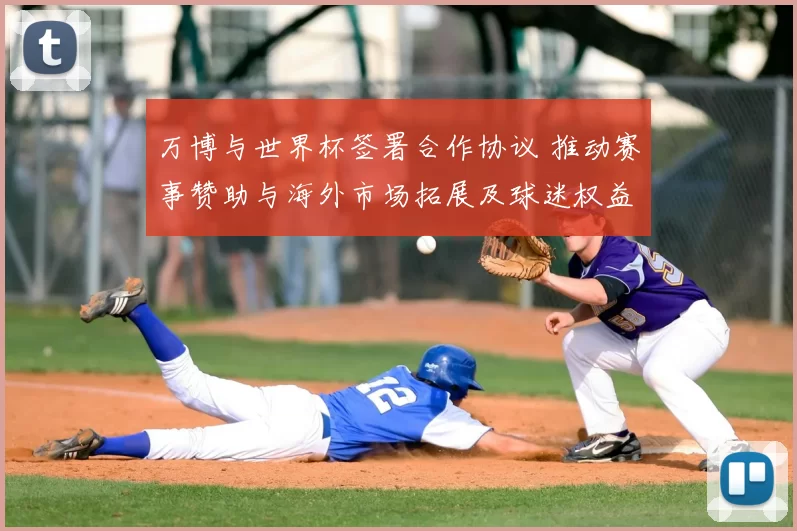 万博与世界杯签署合作协议 推动赛事赞助与海外市场拓展及球迷权益保障