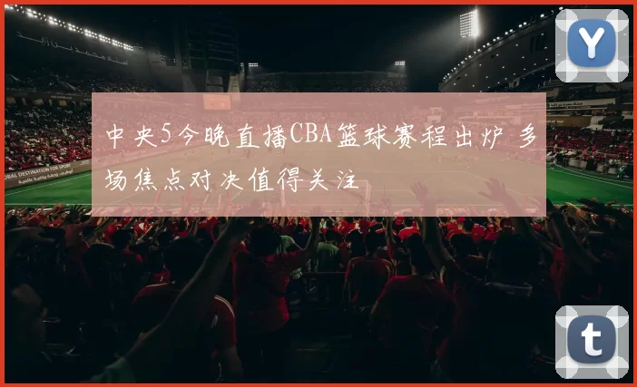 中央5今晚直播CBA篮球赛程出炉 多场焦点对决值得关注