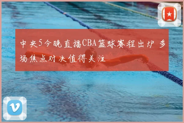 中央5今晚直播CBA篮球赛程出炉 多场焦点对决值得关注