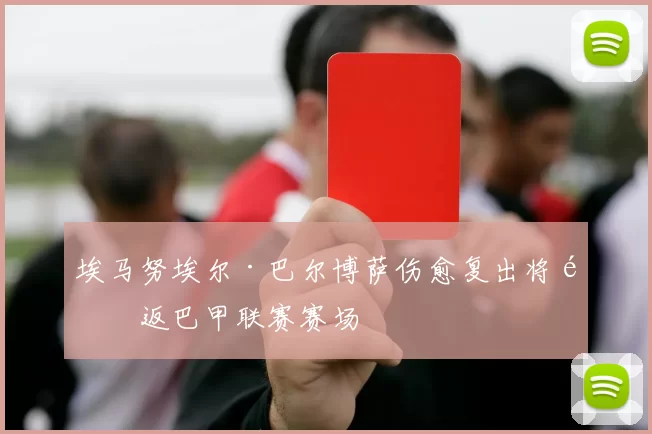 埃马努埃尔·巴尔博萨伤愈复出将重返巴甲联赛赛场