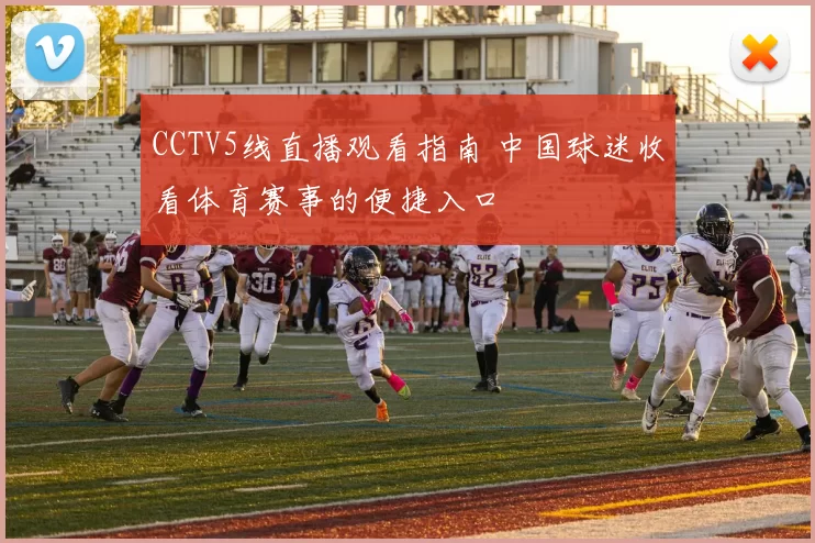 CCTV5线直播观看指南 中国球迷收看体育赛事的便捷入口