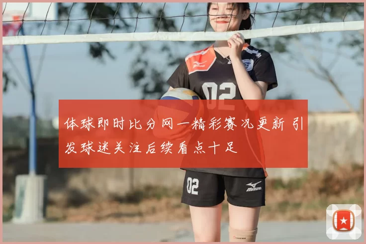 体球即时比分网一精彩赛况更新 引发球迷关注后续看点十足