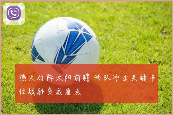 热火对阵太阳前瞻 两队冲击关键卡位战胜负成看点