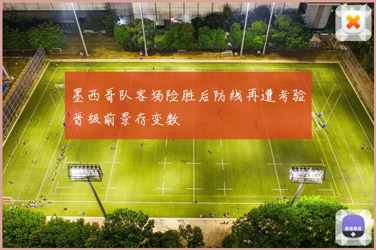 墨西哥队客场险胜后防线再遭考验晋级前景存变数