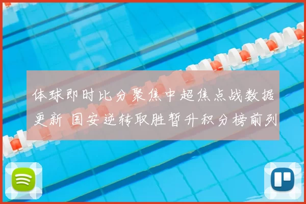 体球即时比分聚焦中超焦点战数据更新 国安逆转取胜暂升积分榜前列