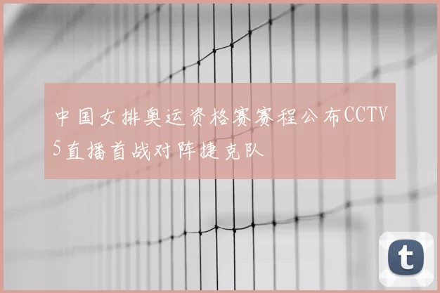 中国女排奥运资格赛赛程公布CCTV5直播首战对阵捷克队