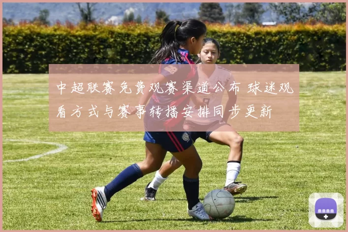 中超联赛免费观赛渠道公布 球迷观看方式与赛事转播安排同步更新
