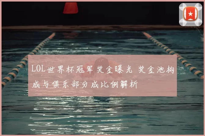 LOL世界杯冠军奖金曝光 奖金池构成与俱乐部分成比例解析