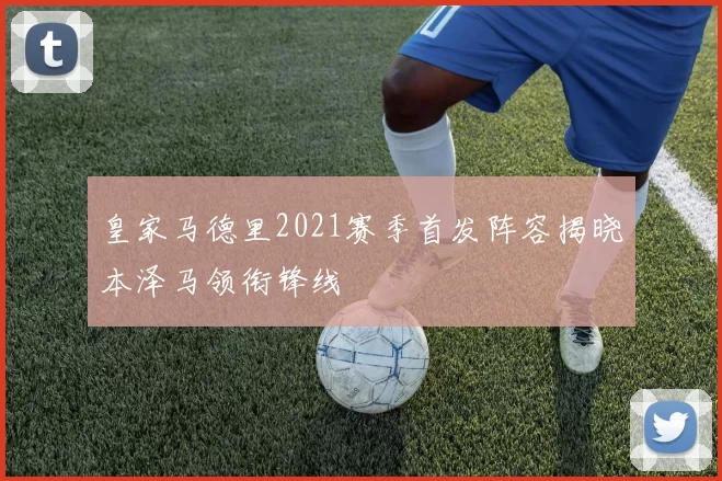 皇家马德里2021赛季首发阵容揭晓本泽马领衔锋线