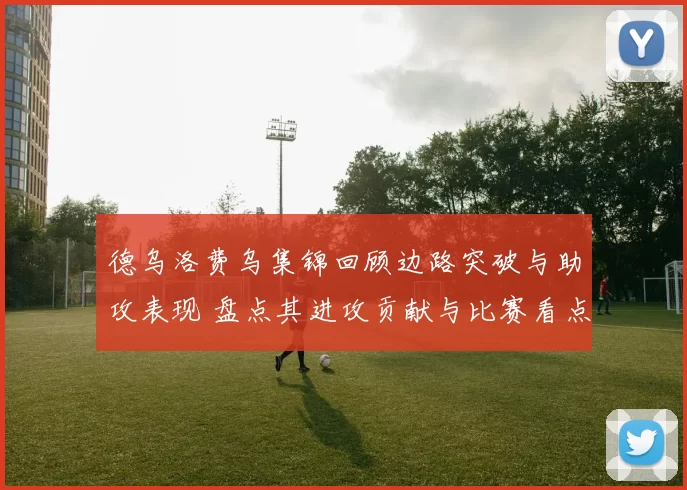 德乌洛费乌集锦回顾边路突破与助攻表现 盘点其进攻贡献与比赛看点