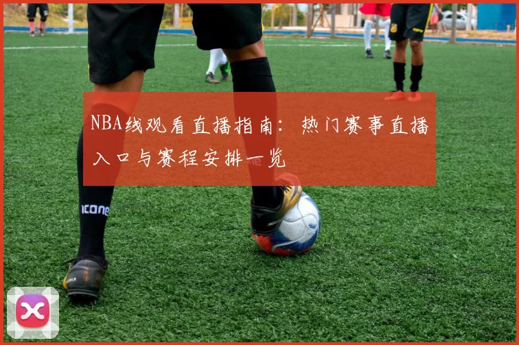 NBA线观看直播指南：热门赛事直播入口与赛程安排一览
