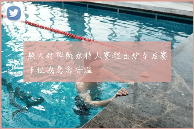 热火对阵凯尔特人赛程出炉季后赛卡位战悬念升温