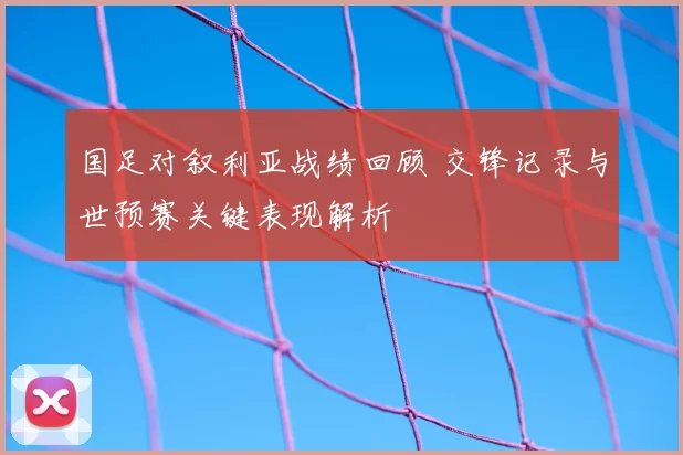 国足对叙利亚战绩回顾 交锋记录与世预赛关键表现解析