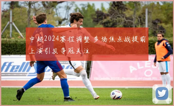 中超2024赛程调整 多场焦点战提前上演引发争冠关注