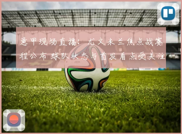 意甲现场直播：尤文米兰焦点战赛程公布 球队状态与首发看点受关注