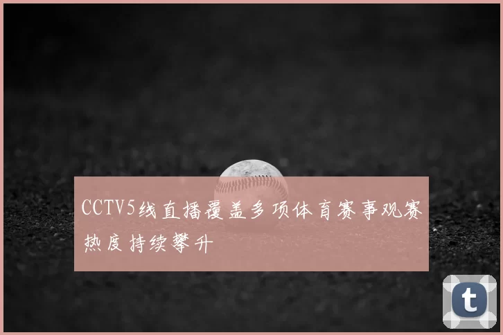 CCTV5线直播覆盖多项体育赛事观赛热度持续攀升