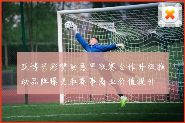 亚博买彩赞助意甲联赛合作升级推动品牌曝光和赛事商业价值提升