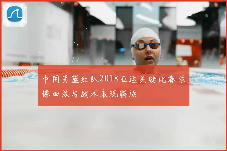 中国男篮红队2018亚运关键比赛录像回放与战术表现解读