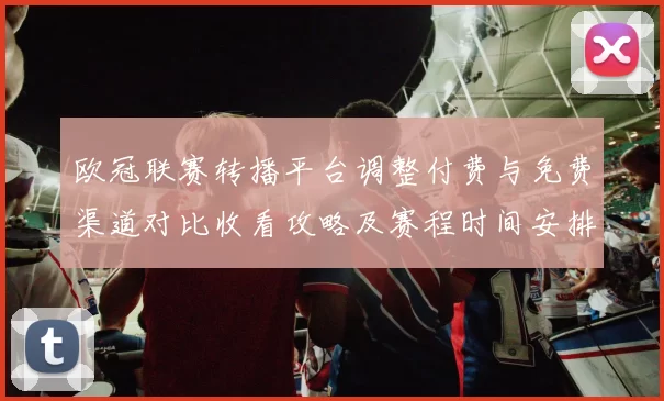 欧冠联赛转播平台调整付费与免费渠道对比收看攻略及赛程时间安排