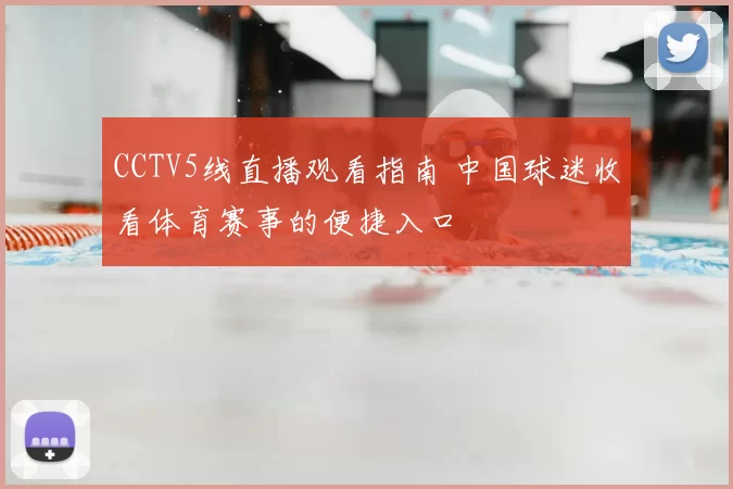 CCTV5线直播观看指南 中国球迷收看体育赛事的便捷入口