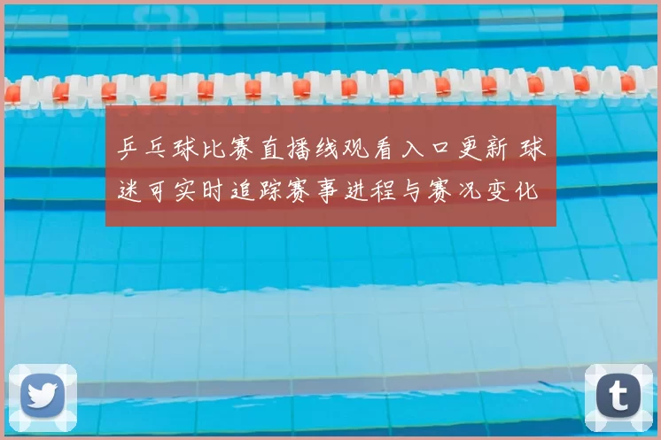 乒乓球比赛直播线观看入口更新 球迷可实时追踪赛事进程与赛况变化