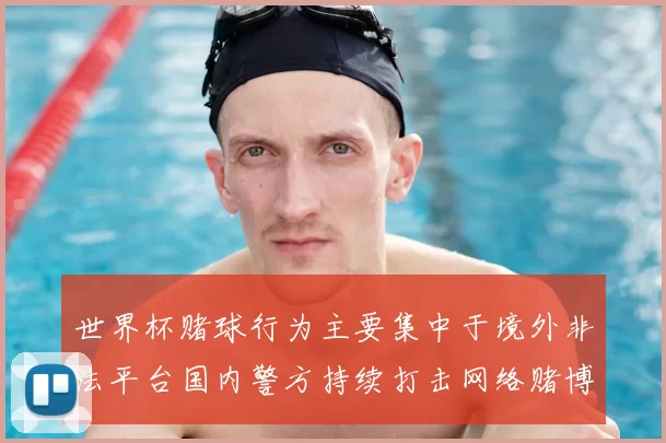 世界杯赌球行为主要集中于境外非法平台国内警方持续打击网络赌博