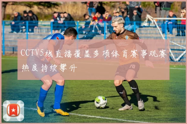 CCTV5线直播覆盖多项体育赛事观赛热度持续攀升