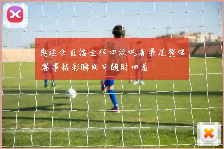 奥运会直播全程回放观看渠道整理 赛事精彩瞬间可随时回看
