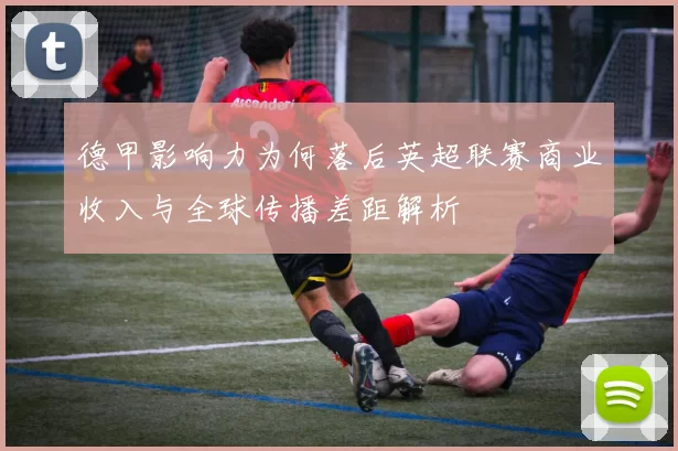 德甲影响力为何落后英超联赛商业收入与全球传播差距解析