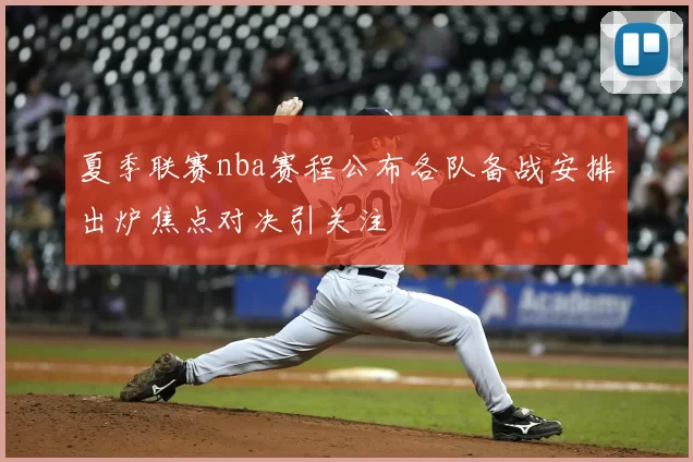 夏季联赛nba赛程公布各队备战安排出炉焦点对决引关注
