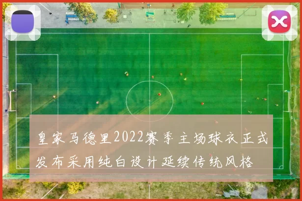 皇家马德里2022赛季主场球衣正式发布采用纯白设计延续传统风格