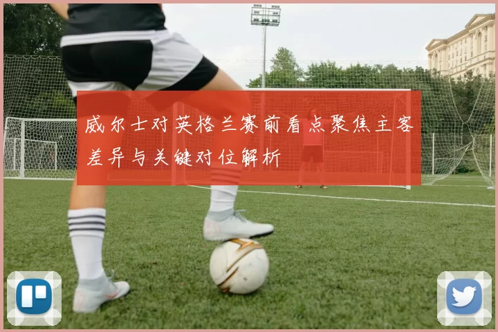 威尔士对英格兰赛前看点聚焦主客差异与关键对位解析