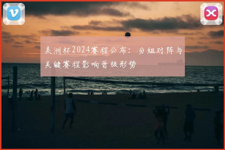 美洲杯2024赛程公布：分组对阵与关键赛程影响晋级形势