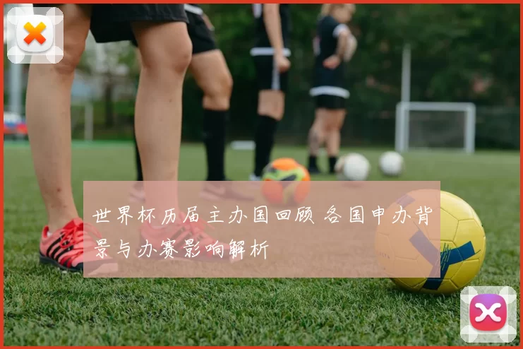 世界杯历届主办国回顾 各国申办背景与办赛影响解析