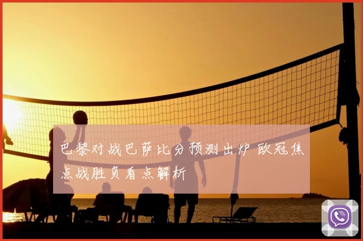巴黎对战巴萨比分预测出炉 欧冠焦点战胜负看点解析
