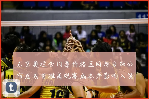 东京奥运会门票价格区间与分级公布后或将推高观赛成本并影响入场人数