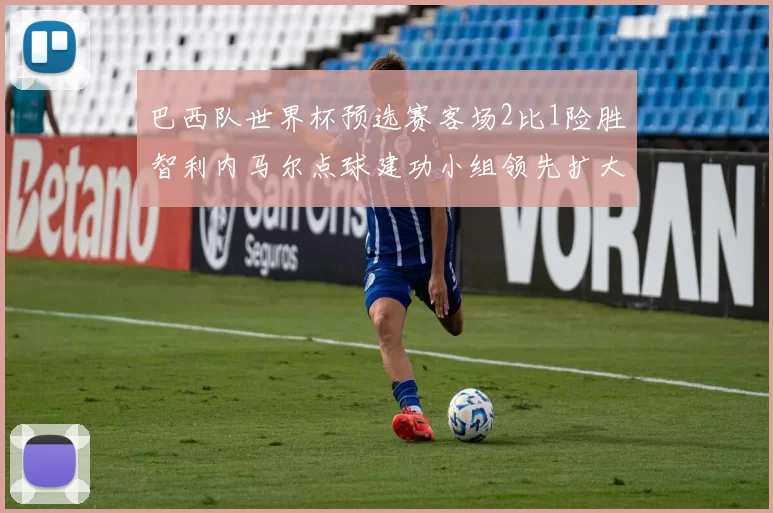 巴西队世界杯预选赛客场2比1险胜智利内马尔点球建功小组领先扩大